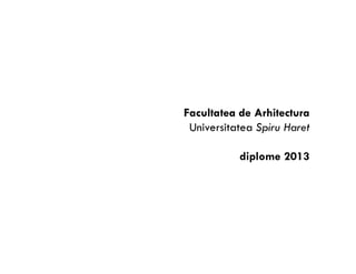 Facultatea de Arhitectura
Universitatea Spiru Haret
diplome 2013
 