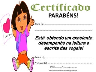 http://simonehelendrumond.blogspot.com
PARABÉNS!
Aluno (a) ................................................................................
................................................................................................
Está obtendo um excelente
desempenho na leitura e
escrita das vogais!
Gestor (a): ..............................................................................
Professor (a): .........................................................................
Data .........../.........../...........
 