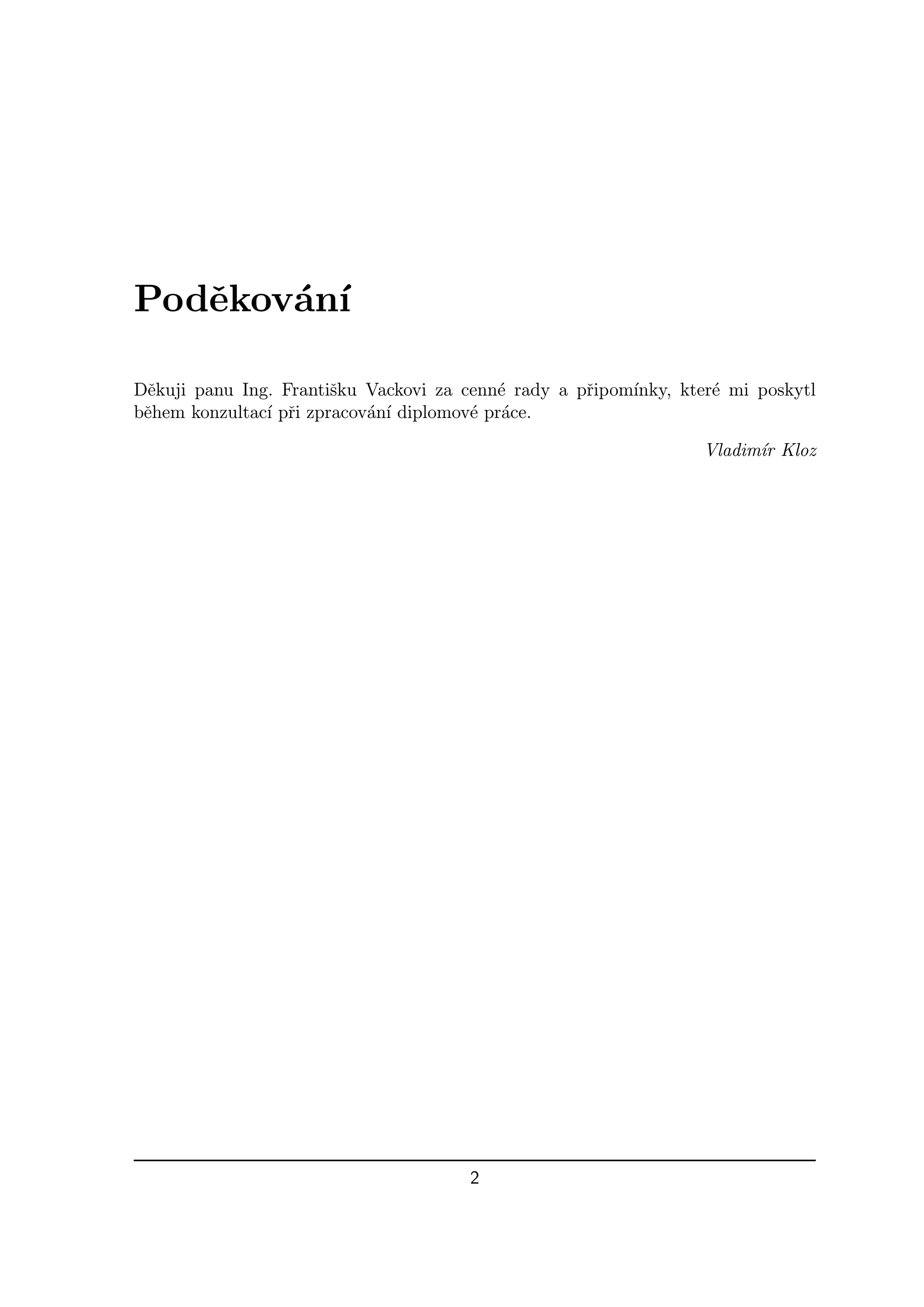 Podˇkov´n´
   e   a ı

Dˇkuji panu Ing. Frantiˇku Vackovi za cenn´ rady a pˇipom´
  e                     s                  e        r    ınky, kter´ mi poskytl
                                                                   e
bˇhem konzultac´ pˇi zpracov´n´ diplomov´ pr´ce.
 e             ı r          a ı         e a

                                                                  Vladim´ Kloz
                                                                        ır




                                      2
 