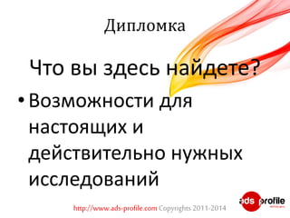 Дипломка 
Что вы здесь найдете? 
• Возможности для 
настоящих и 
действительно нужных 
исследований 
http://www.ads-profile.com Copyrights 2011-2014 
 