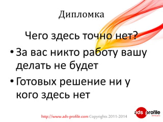 Дипломка 
Чего здесь точно нет? 
• За вас никто работу вашу 
делать не будет 
• Готовых решение ни у 
кого здесь нет 
http://www.ads-profile.com Copyrights 2011-2014 
 