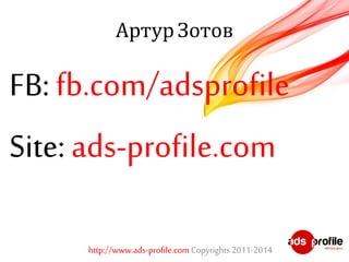 Артур Зотов 
FB: fb.com/adsprofile 
Site: ads-profile.com 
http://www.ads-profile.com Copyrights 2011-2014 

