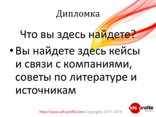 Дипломка 
Что вы здесь найдете? 
• Вы найдете здесь кейсы 
и связи с компаниями, 
советы по литературе и 
источникам 
http://www.ads-profile.com Copyrights 2011-2014 
 