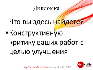 Дипломка 
Что вы здесь найдете? 
• Конструктивную 
критику ваших работ с 
целью улучшения 
http://www.ads-profile.com Copyrights 2011-2014 
 