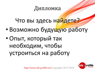 Дипломка 
Что вы здесь найдете? 
• Возможно будущую работу 
• Опыт, который так 
необходим, чтобы 
устроиться на работу 
http://www.ads-profile.com Copyrights 2011-2014 
 