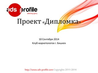 Проект «Дипломка» 
10 Сентября 2014 
Клуб маркетологов г. Бишкек 
http://www.ads-profile.com Copyrights 2011-2014 
 