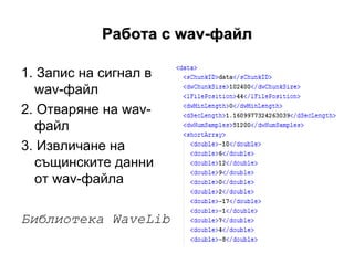 Работа с  wav -файл 1. Запис на сигнал в  wav - файл 2. Отваряне на  wav -файл 3. Извличане на същинските данни от  wav - файла Библиотека  WaveLib 
