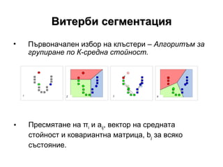 Витерби сегментация Първоначален избор на клъстери  –  Алгоритъм за групиране по К-средна стойност.  Пресмятане на  π i  и  a ij , вектор на средната стойност и ковариантна матрица,  b j  за всяко състояние. 