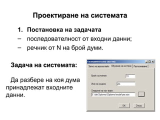 Проектиране на системата Постановка на задачата последователност от входни данни; речник от  N  на брой думи. Задача на системата: Да разбере на коя дума принадлежат входните данни. 