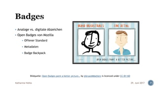 ▪ Analoge vs. digitale Abzeichen
▪ Open Badges von Mozilla
▪ Offener Standard
▪ Metadaten
▪ Badge Backpack
29. Juni 2017Katharina Hohla 7
Bildquelle: Open Badges paint a better picture… by @bryanMMathers is licenced under CC-BY-ND
 