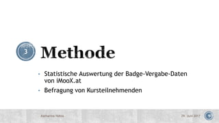 9
• Statistische Auswertung der Badge-Vergabe-Daten
von iMooX.at
• Befragung von Kursteilnehmenden
29. Juni 2017Katharina Hohla
3
 