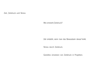 Zeit, Zeitdruck und Stress
Wie entsteht Zeitdruck?
Stress durch Zeitdruck.
Gezieltes einsetzen von Zeitdruck in Projekten.
Zeit entsteht, wenn man das Bewusstsein darauf lenkt.
 