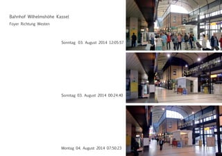 Sonntag 03. August 2014 12:05:57
Sonntag 03. August 2014 00:24:40
Foyer Richtung Westen
Montag 04. August 2014 07:50:23
Bahnhof Wilhelmshöhe Kassel
 
