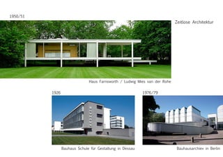 Zeitlose Architektur
Haus Farnsworth / Ludwig Mies van der Rohe
Bauhaus Schule für Gestaltung in Dessau Bauhausarchiev in Berlin
1926 1976/79
1950/51
 