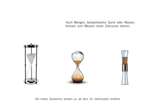 Auch Mengen, beispielsweise Sand oder Wasser,
können zum Messen eines Zeitraums dienen.
Die ersten Sanduhren werden ca. ab dem 14. Jahrhundert erwähnt.
 