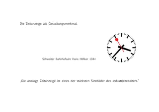 „Die analoge Zeitanzeige ist eines der stärksten Sinnbilder des Industriezeitalters.“
Die Zeitanzeige als Gestaltungsmerkmal.
Schweizer Bahnhofsuhr Hans Hilfiker 1944
 