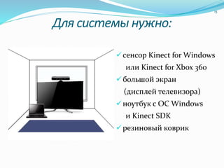 Для системы нужно:
cенсор Kinect for Windows
или Kinect for Xbox 360
большой экран
(дисплей телевизора)
ноутбук с ОС Windows
и Kinect SDK
резиновый коврик
15
 