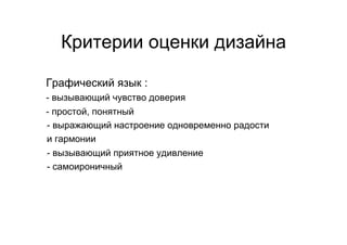 Критерии оценки дизайна

Графический язык :
- вызывающий чувство доверия
- простой, понятный
- выражающий настроение одновременно радости
- 




и гармонии
- 




 - вызывающий приятное удивление
- 




 - самоироничный
- 
 