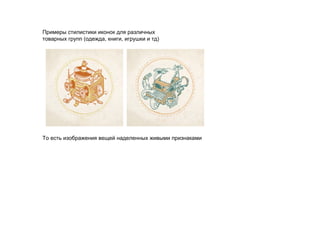 Примеры стилистики иконок для различных
товарных групп (одежда, книги, игрушки и тд)




То есть изображения вещей наделенных живыми признаками
 