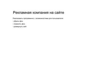 Рекламная компания на сайте
Реализовать программнно, с возможностями для пользователя:
- убрать фон
- поменять фон
- развернуть сайт
 