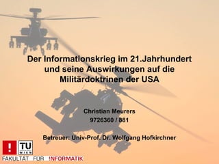 Der Informationskrieg im 21.Jahrhundert
    und seine Auswirkungen auf die
        Militärdoktrinen der USA


                Christian Meurers
                  9726360 / 881

   Betreuer: Univ-Prof. Dr. Wolfgang Hofkirchner
 