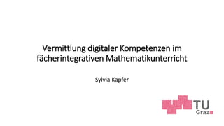 Vermittlung digitaler Kompetenzen im
fächerintegrativen Mathematikunterricht
Sylvia Kapfer
 