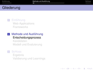 Einführung                   Methode und Ausführung   Schluss



Gliederung


       1     Einführung
              Web Applications
              Frameworks

       2     Methode und Ausführung
              Entscheidungsprozess
              Kandidaten
              Modell und Evaluierung

       3     Schluss
              Ergebnis
              Validierung und Learnings
 