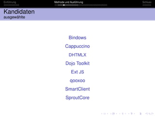 Einführung    Methode und Ausführung   Schluss



Kandidaten
ausgewählte




                         Bindows
                      Cappuccino
                         DHTMLX

                      Dojo Toolkit
                          Ext JS
                         qooxoo
                      SmartClient
                      SproutCore
 