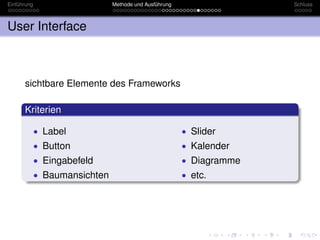 Einführung                     Methode und Ausführung                 Schluss



User Interface



      sichtbare Elemente des Frameworks

      Kriterien

             • Label                                    • Slider
             • Button                                   • Kalender
             • Eingabefeld                              • Diagramme
             • Baumansichten                            • etc.
 