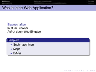 Einführung                 Methode und Ausführung   Schluss



Was ist eine Web Application?



      Eigenschaften
      läuft im Browser
      Aufruf durch URL-Eingabe

      Beispiele
             • Suchmaschinen
             • Maps
             • E-Mail
 