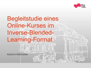 Begleitstudie eines
Online-Kurses im
Inverse-Blended-
Learning-Format
Kathrin Käfmüller
 