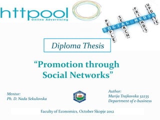 Diploma Thesis

              “Promotion through
                Social Networks”
                                                       Author:
Mentor:
                                                       Marija Trajkovska 52235
Ph. D. Nada Sekulovska
                                                       Department of e-business

                  Faculty of Economics, October Skopje 2012
 