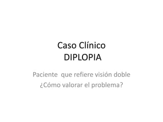 Caso Clínico
         DIPLOPIA
Paciente que refiere visión doble
  ¿Cómo valorar el problema?
 
