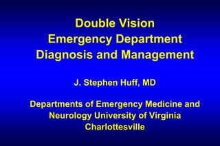 Double Vision
Emergency Department
Diagnosis and Management
J. Stephen Huff, MD
Departments of Emergency Medicine and
Neurology University of Virginia
Charlottesville
 