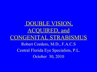 DOUBLE VISION,
    ACQUIRED, and
CONGENITAL STRABISMUS
   Robert Cordero, M.D., F.A.C.S
 Central Florida Eye Specialists, P.L.
          October 30, 2010
 