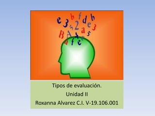 Tipos de evaluación.
            Unidad II
Roxanna Alvarez C.I. V-19.106.001
 