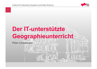 Peter Lindsberger
Der IT-unterstützte
Geographieunterricht
1
Institut für Interactive Systems and Data Science
 