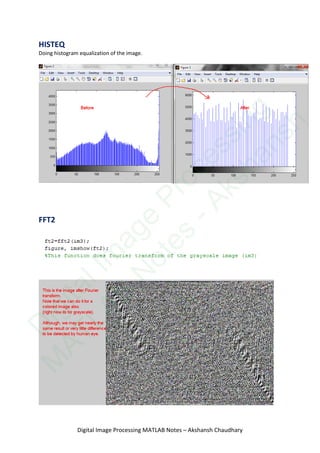 HISTEQ
Doing histogram equalization of the image.
FFT2
Digital Image Processing MATLAB Notes – Akshansh Chaudhary
D
igitalIm
age
Processing
M
ATLAB
N
otes
-Akshansh
 
