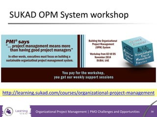 SUKAD OPM System workshop
Organizational Project Management | PMO Challenges and Opportunities 38
http://learning.sukad.com/courses/organizational-project-management
 