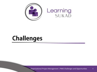 Challenges
Organizational Project Management | PMO Challenges and Opportunities 5
 