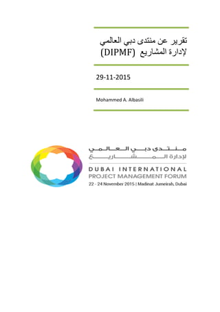 ‫ﺗﻘ‬‫ﺮﻳﺮ‬‫ﺍﻟﻌﺎﻟﻤﻲ‬ ‫ﺩﺑﻲ‬ ‫ﻣﻨﺘﺪﻯ‬ ‫ﻋﻦ‬
‫ﻹﺩﺍﺭﺓ‬‫ﺍﻟﻤﺸﺎﺭﻳﻊ‬(DIPMF)
29-11-2015
Mohammed A. Albasili
 