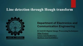 Department of Electronics and
Communication Engineering
EC6421D Digital Image ProcessingTechniques
Mini Project
Naman Jain(M220327EC)
Shubham loni(M220305EC)
Line detection through Hough transform
 
