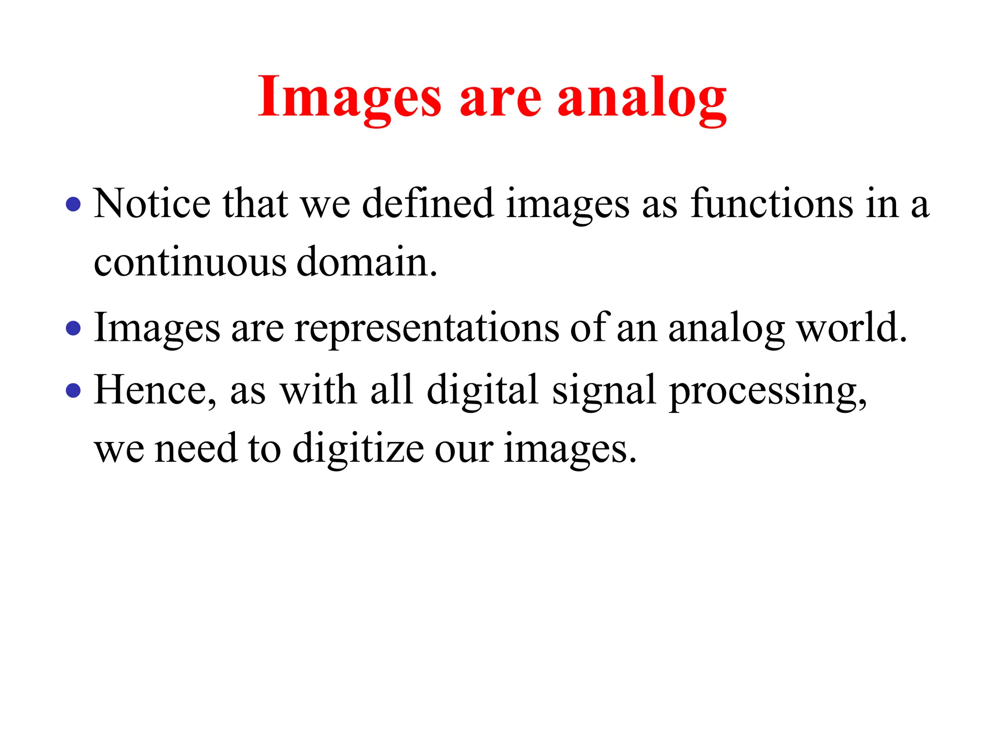 Images are analog
• Notice that we defined images as functions in a
continuous domain.
• Images are representations of an analog world.
• Hence, as with all digital signal processing,
we need to digitize our images.
 