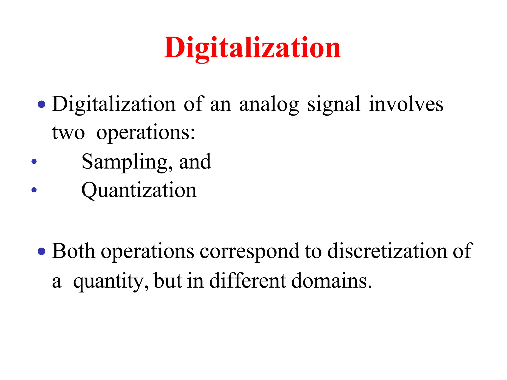 Digitalization
• Digitalization of an analog signal involves
two operations:
• Sampling, and
• Quantization
• Both operations correspond to discretization of
a quantity, but in different domains.
 