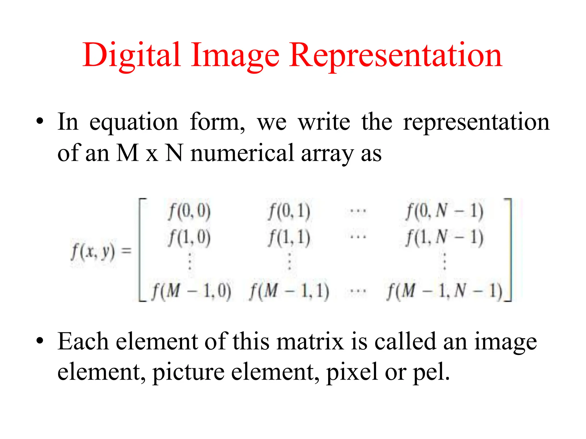 Digital Image Representation
• In equation form, we write the representation
of an M x N numerical array as
• Each element of this matrix is called an image
element, picture element, pixel or pel.
 