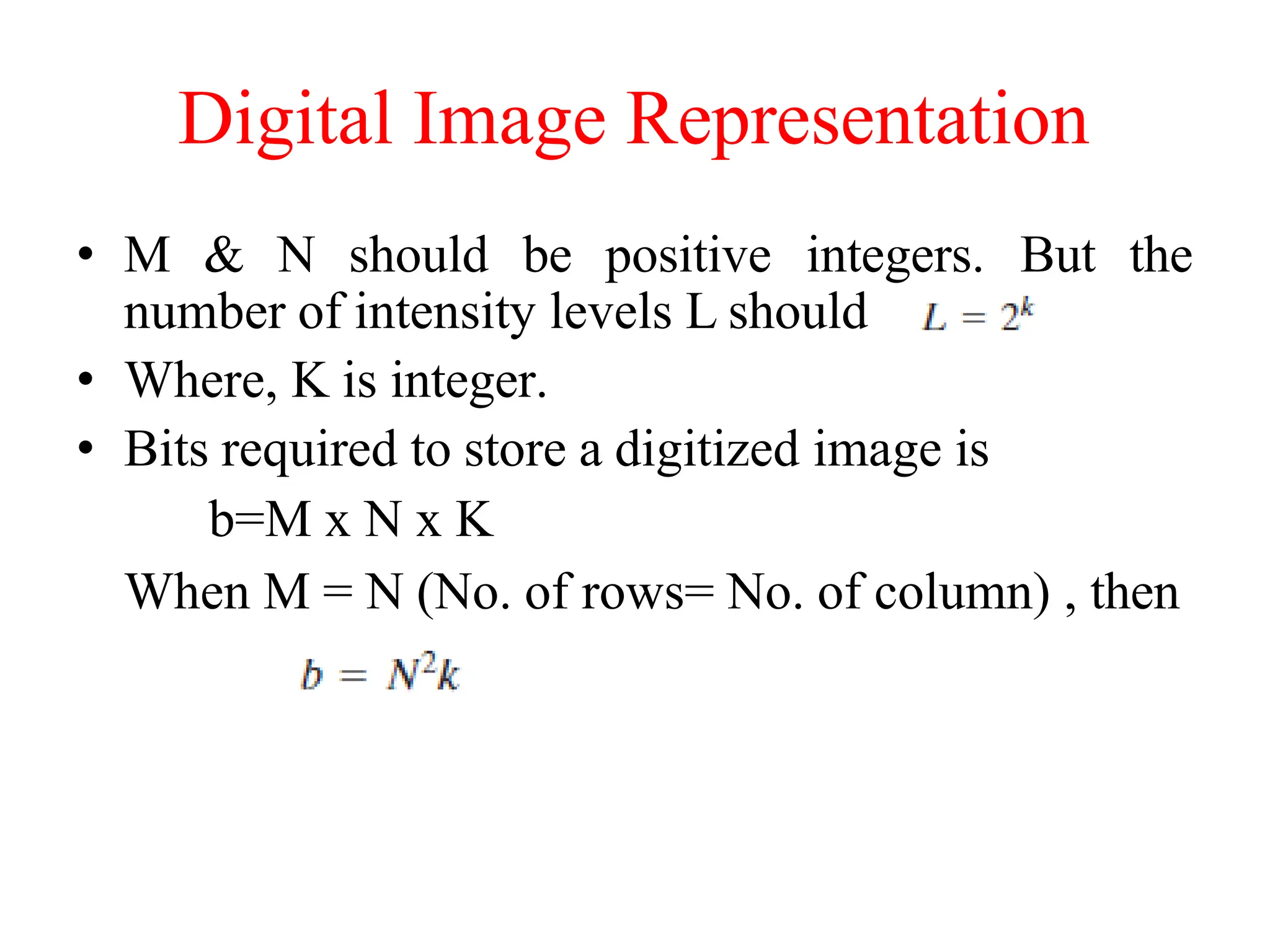 Digital Image Representation
• M & N should be positive integers. But the
number of intensity levels L should
• Where, K is integer.
• Bits required to store a digitized image is
b=M x N x K
When M = N (No. of rows= No. of column) , then
 