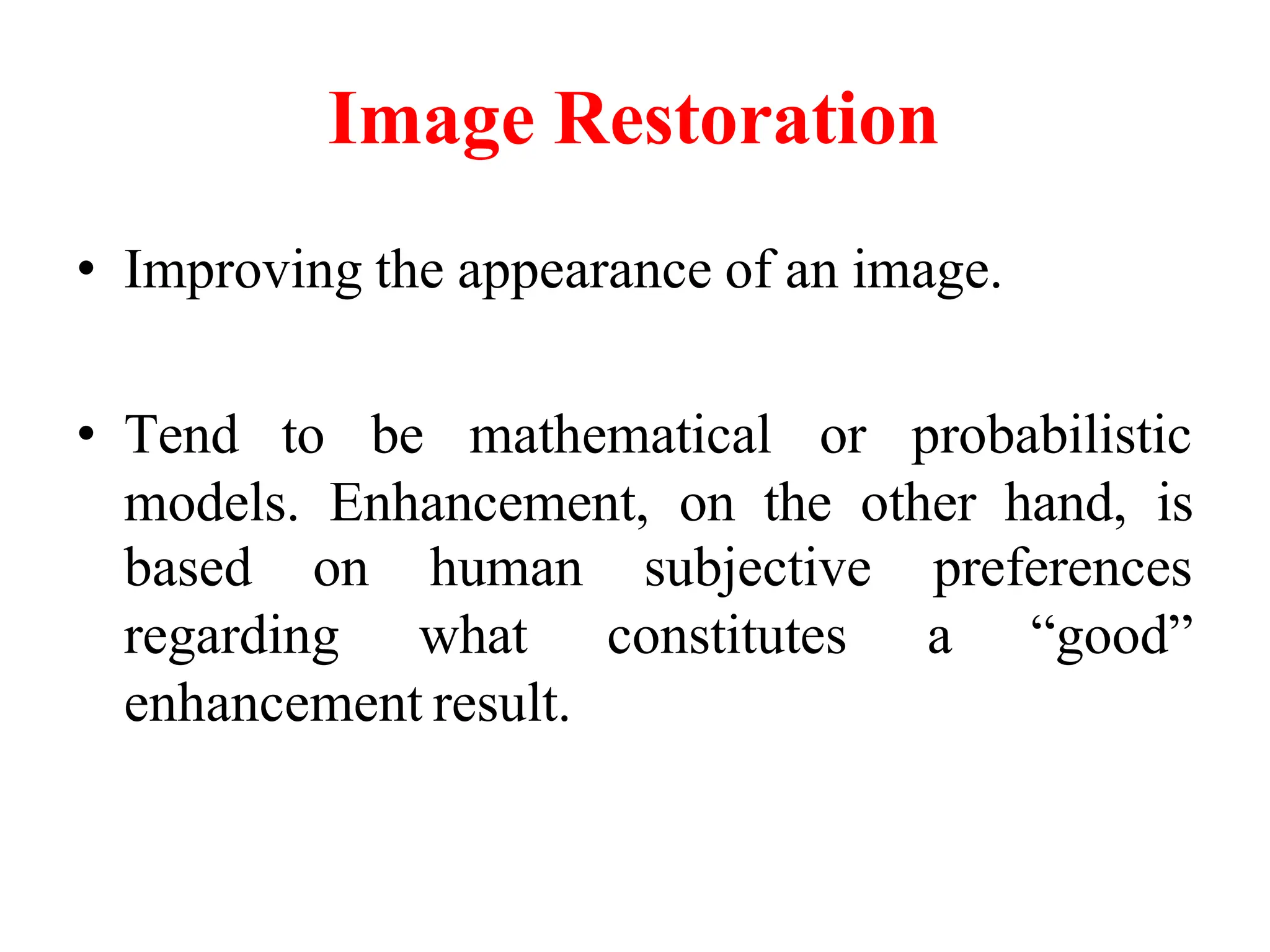Image Restoration
• Improving the appearance of an image.
• Tend to be mathematical or probabilistic
models. Enhancement, on the other hand, is
based on preferences
regarding
human
what
subjective
constitutes a “good”
enhancement result.
 