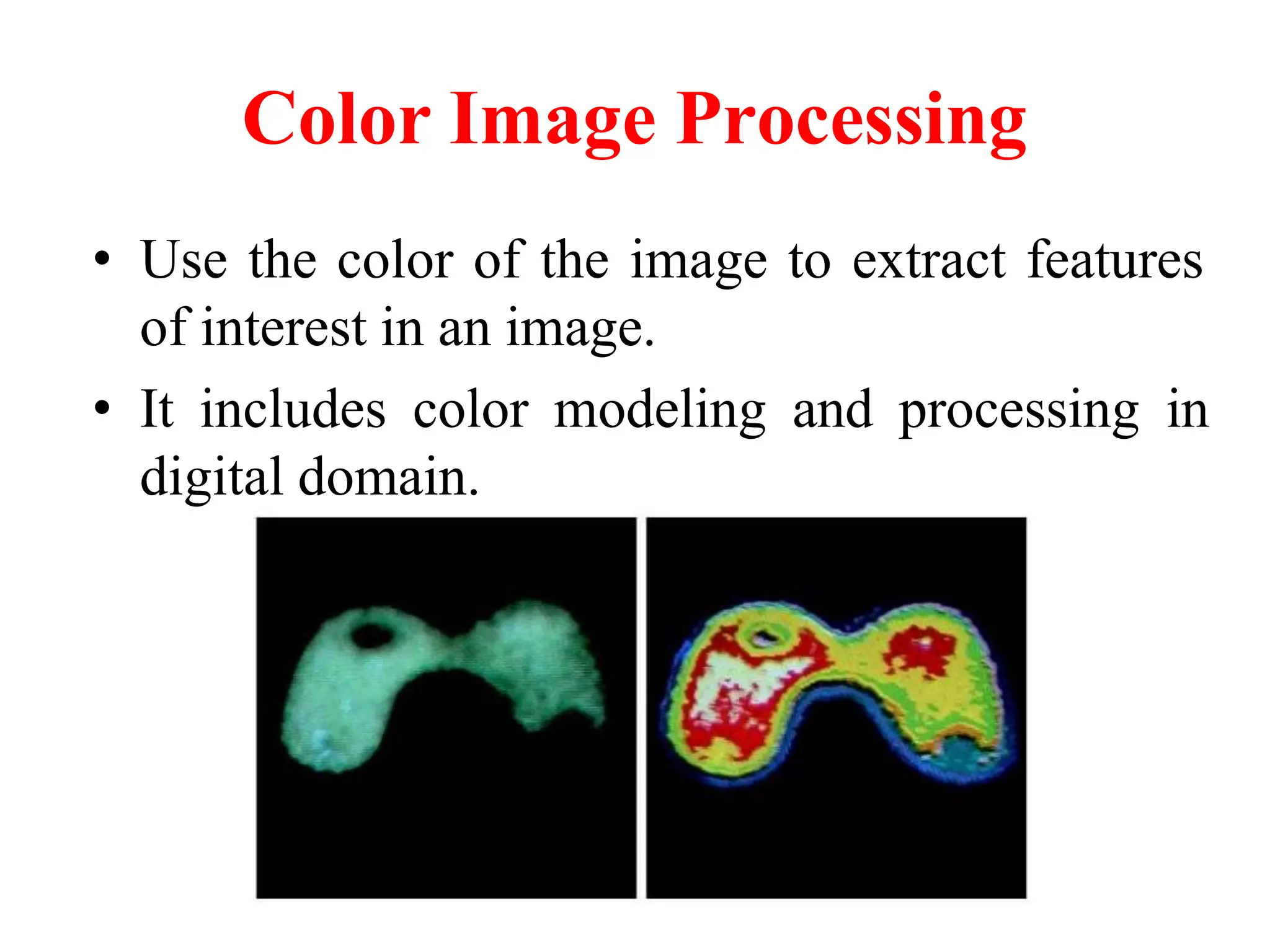 Color Image Processing
• Use the color of the image to extract features
of interest in an image.
• It includes color modeling and processing in
digital domain.
 