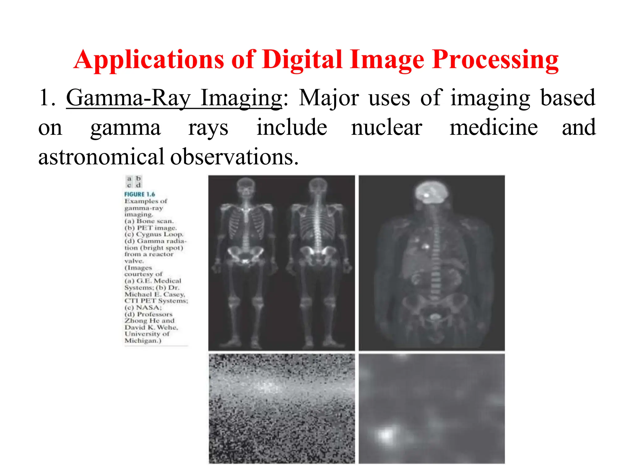 Applications of Digital Image Processing
1. Gamma-Ray Imaging: Major uses of imaging based
on gamma rays include nuclear medicine and
astronomical observations.
 