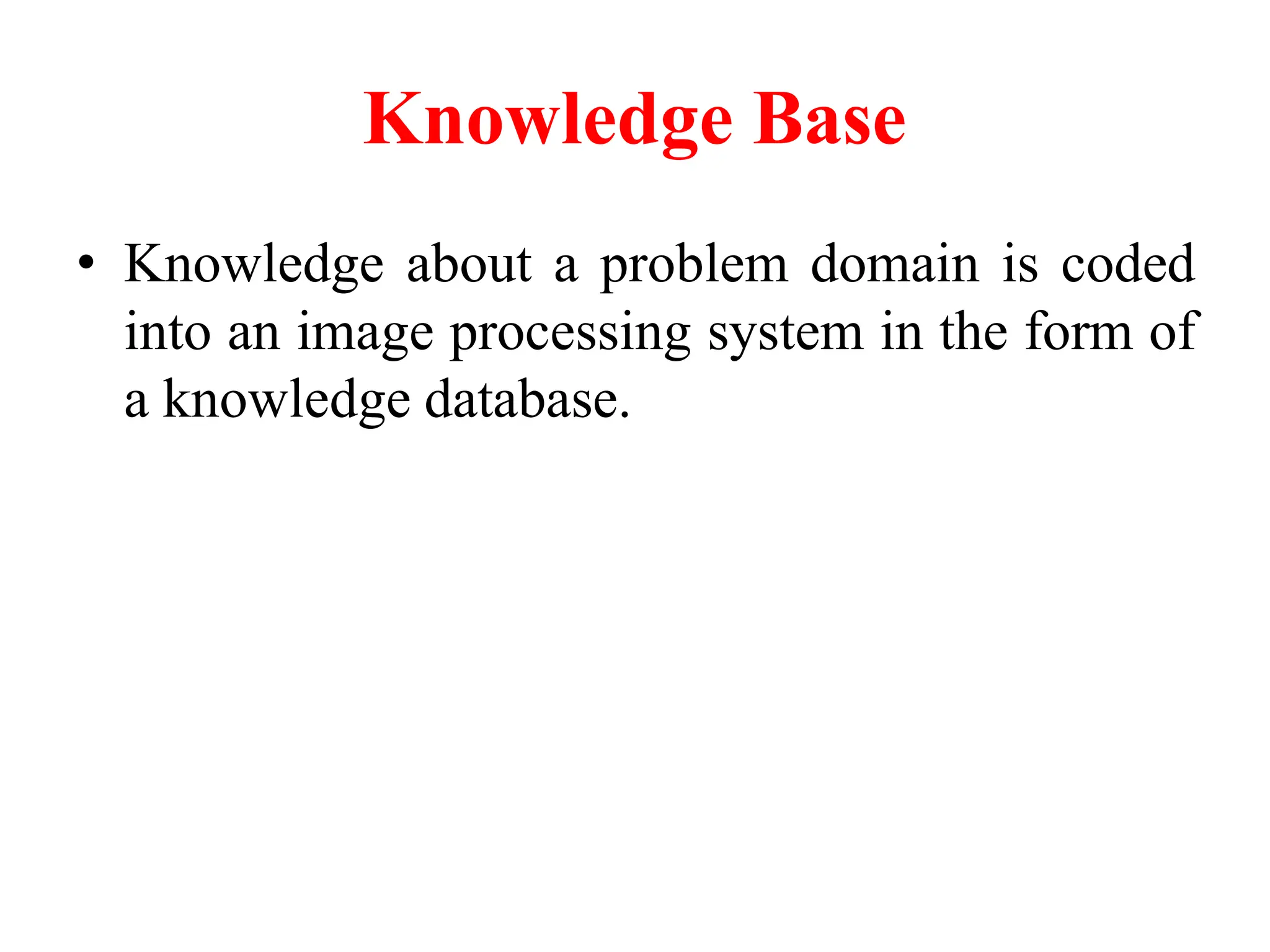 Knowledge Base
• Knowledge about a problem domain is coded
into an image processing system in the form of
a knowledge database.
 